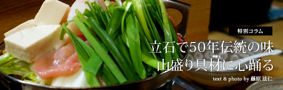 [特別コラム]立石で50年伝統の味
山盛り具材に心踊る
text & photo by 藤原法仁
