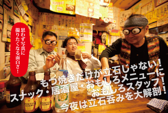 もつ焼きだけが立石じゃない！
スナック・居酒屋・おもしろメニューに
おもしろスタッフ！
今夜は立石呑みを大解剖！
